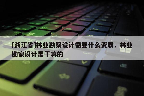 [浙江省]林業(yè)勘察設(shè)計(jì)需要什么資質(zhì)，林業(yè)勘察設(shè)計(jì)是干嘛的