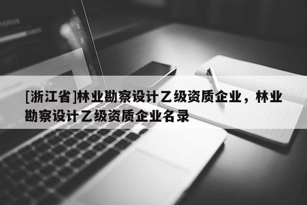 [浙江省]林業(yè)勘察設(shè)計(jì)乙級資質(zhì)企業(yè)，林業(yè)勘察設(shè)計(jì)乙級資質(zhì)企業(yè)名錄