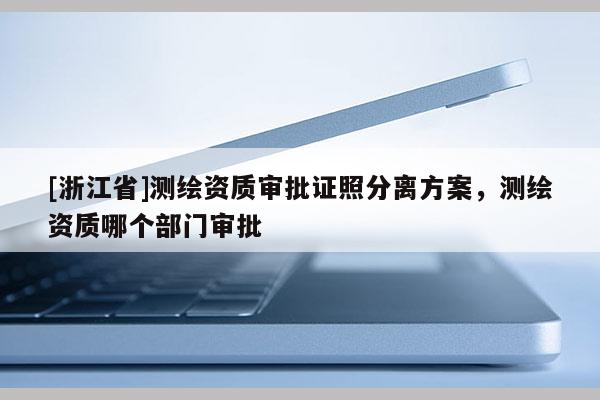 [浙江省]測繪資質審批證照分離方案，測繪資質哪個部門審批