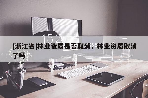 [浙江省]林業(yè)資質(zhì)是否取消，林業(yè)資質(zhì)取消了嗎