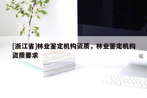 [浙江省]林業鑒定機構資質，林業鑒定機構資質要求