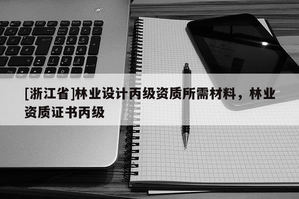 [浙江省]林業設計丙級資質所需材料，林業資質證書丙級