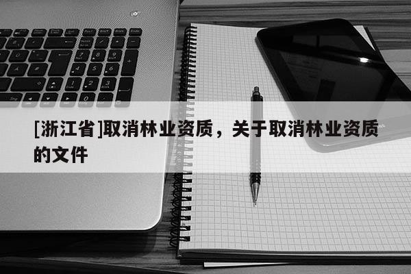 [浙江省]取消林業(yè)資質(zhì)，關(guān)于取消林業(yè)資質(zhì)的文件