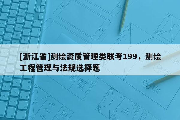 [浙江省]測(cè)繪資質(zhì)管理類聯(lián)考199，測(cè)繪工程管理與法規(guī)選擇題