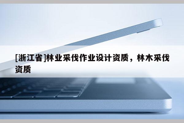 [浙江省]林業采伐作業設計資質，林木采伐資質