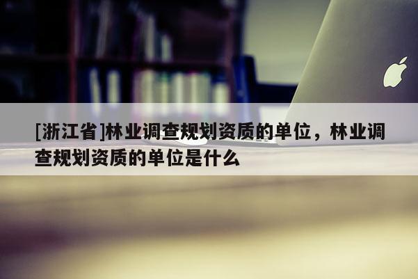 [浙江省]林業調查規劃資質的單位，林業調查規劃資質的單位是什么