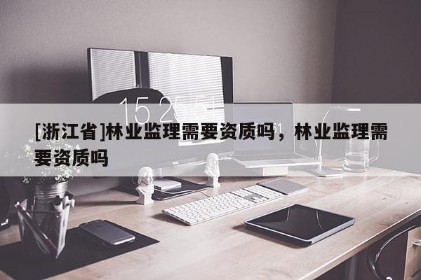 [浙江省]林業監理需要資質嗎，林業監理需要資質嗎