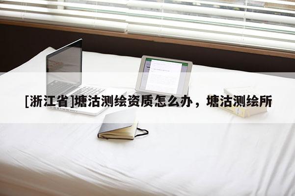 [浙江省]塘沽測繪資質怎么辦，塘沽測繪所