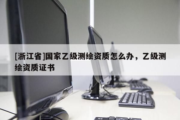 [浙江省]國家乙級測繪資質怎么辦，乙級測繪資質證書