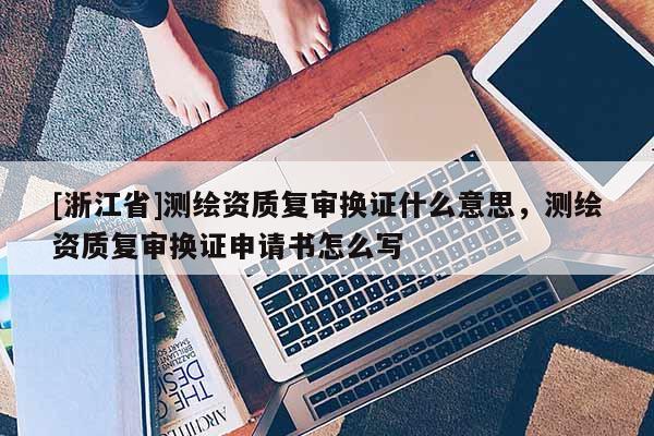 [浙江省]測(cè)繪資質(zhì)復(fù)審換證什么意思，測(cè)繪資質(zhì)復(fù)審換證申請(qǐng)書(shū)怎么寫(xiě)