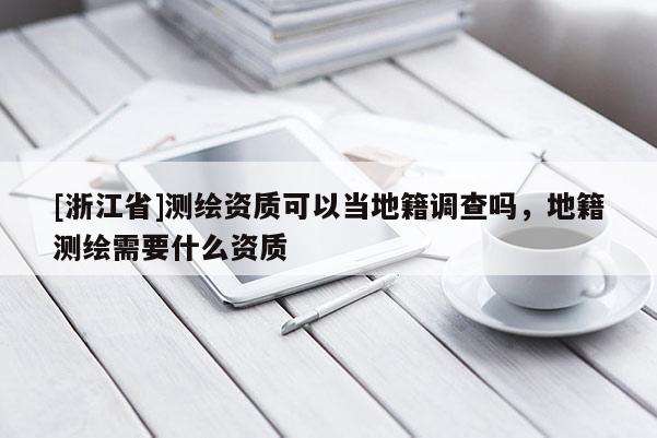 [浙江省]測繪資質可以當地籍調查嗎，地籍測繪需要什么資質