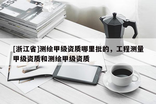 [浙江省]測繪甲級資質(zhì)哪里批的，工程測量甲級資質(zhì)和測繪甲級資質(zhì)