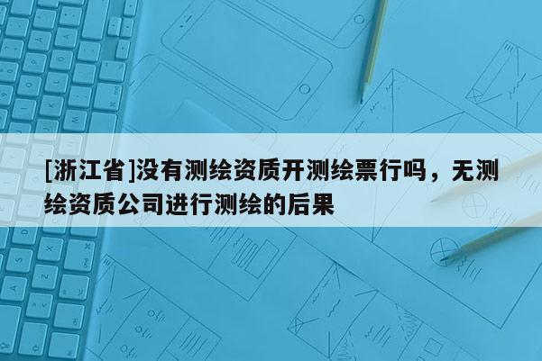 [浙江省]沒有測繪資質開測繪票行嗎，無測繪資質公司進行測繪的后果
