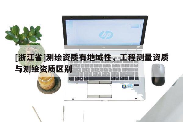 [浙江省]測繪資質有地域性，工程測量資質與測繪資質區別