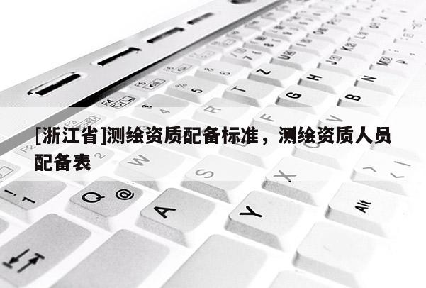 [浙江省]測繪資質配備標準，測繪資質人員配備表