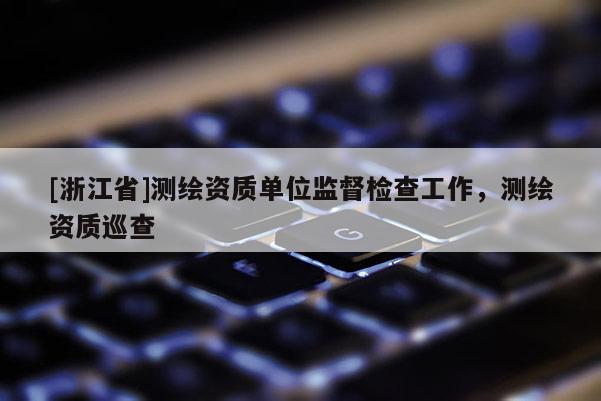 [浙江省]測繪資質(zhì)單位監(jiān)督檢查工作，測繪資質(zhì)巡查