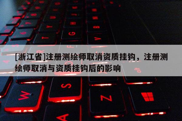 [浙江省]注冊測繪師取消資質掛鉤，注冊測繪師取消與資質掛鉤后的影響