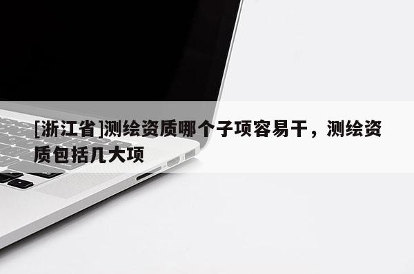 [浙江省]測繪資質(zhì)哪個子項容易干，測繪資質(zhì)包括幾大項