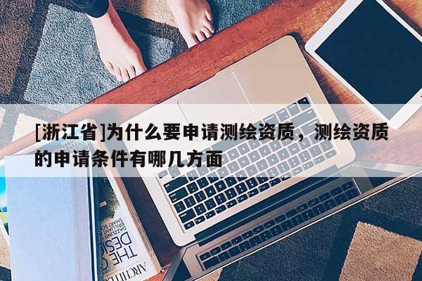 [浙江省]為什么要申請測繪資質，測繪資質的申請條件有哪幾方面