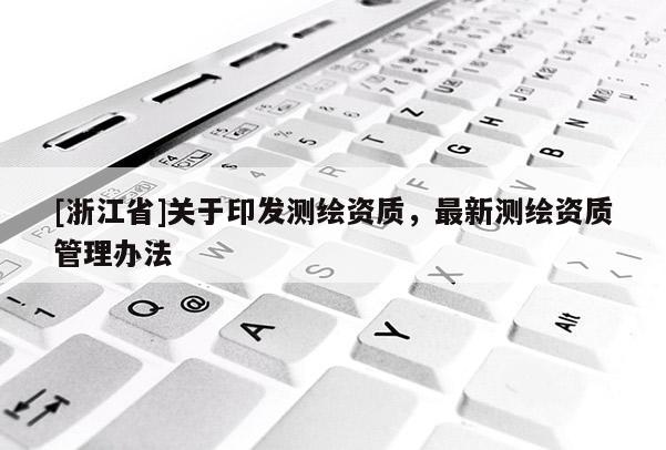 [浙江省]關(guān)于印發(fā)測(cè)繪資質(zhì)，最新測(cè)繪資質(zhì)管理辦法