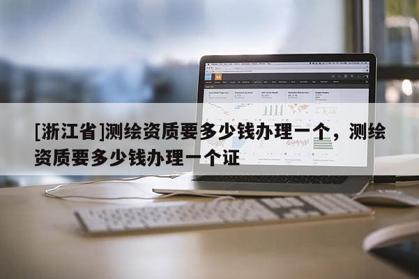 [浙江省]測繪資質(zhì)要多少錢辦理一個(gè)，測繪資質(zhì)要多少錢辦理一個(gè)證