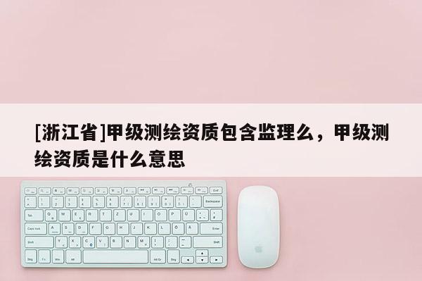 [浙江省]甲級測繪資質包含監理么，甲級測繪資質是什么意思