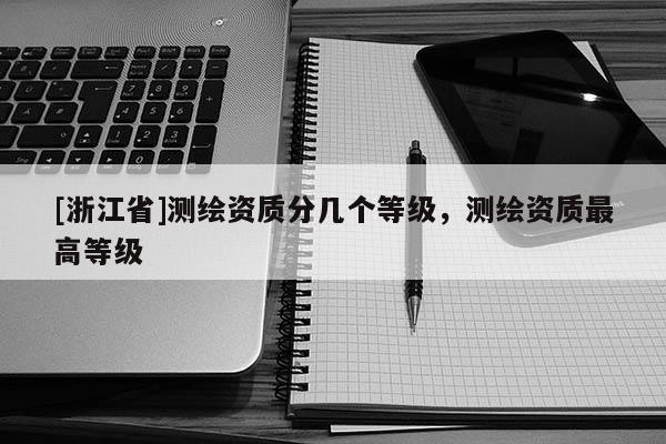 [浙江省]測繪資質分幾個等級，測繪資質最高等級