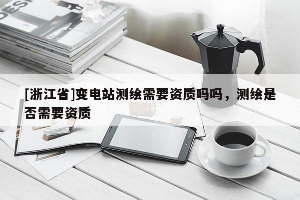 [浙江省]變電站測繪需要資質嗎嗎，測繪是否需要資質