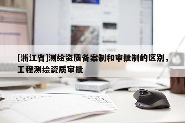 [浙江省]測繪資質備案制和審批制的區別，工程測繪資質審批