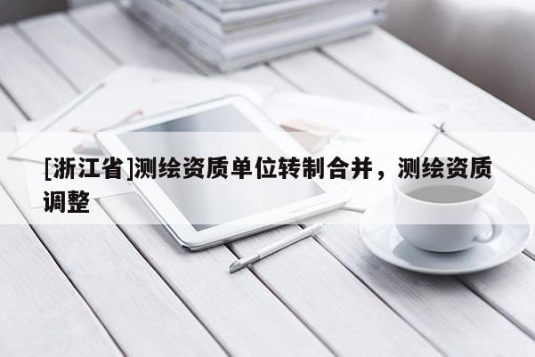 [浙江省]測繪資質單位轉制合并，測繪資質調整