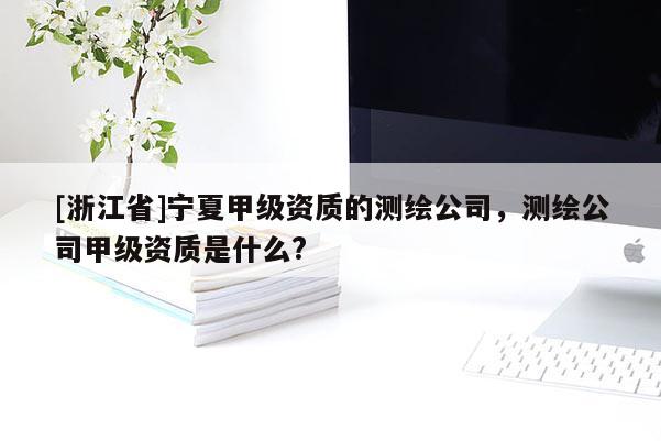 [浙江省]寧夏甲級資質的測繪公司，測繪公司甲級資質是什么?