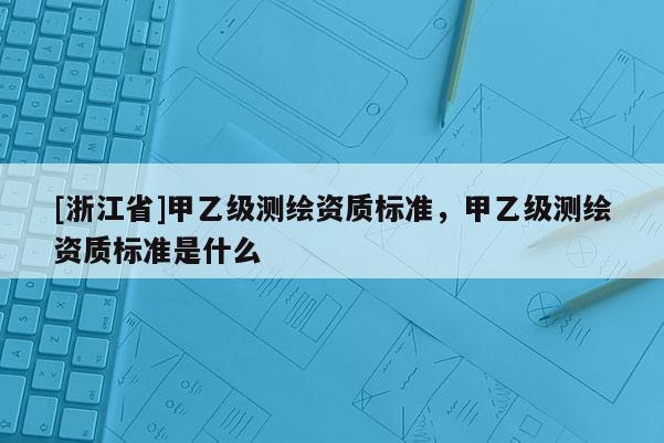 [浙江省]甲乙級測繪資質(zhì)標(biāo)準(zhǔn)，甲乙級測繪資質(zhì)標(biāo)準(zhǔn)是什么