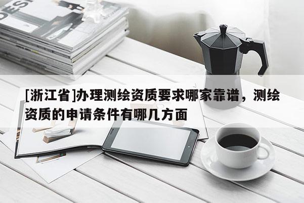 [浙江省]辦理測繪資質要求哪家靠譜，測繪資質的申請條件有哪幾方面