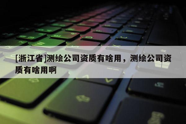 [浙江省]測繪公司資質有啥用，測繪公司資質有啥用啊