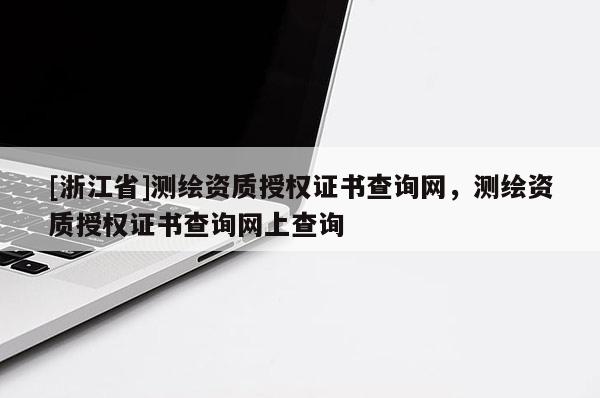 [浙江省]測(cè)繪資質(zhì)授權(quán)證書查詢網(wǎng)，測(cè)繪資質(zhì)授權(quán)證書查詢網(wǎng)上查詢