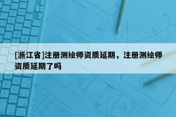 [浙江省]注冊測繪師資質延期，注冊測繪師資質延期了嗎