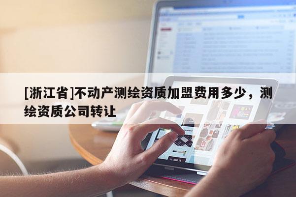 [浙江省]不動(dòng)產(chǎn)測(cè)繪資質(zhì)加盟費(fèi)用多少，測(cè)繪資質(zhì)公司轉(zhuǎn)讓