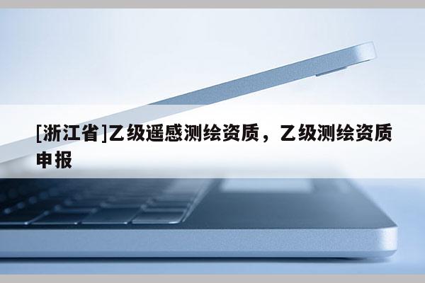 [浙江省]乙級遙感測繪資質，乙級測繪資質申報