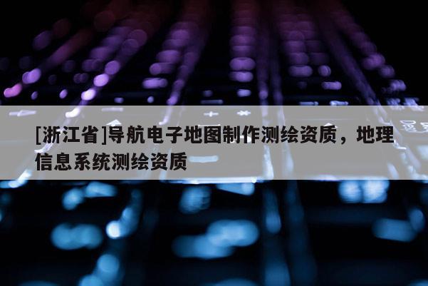 [浙江省]導航電子地圖制作測繪資質，地理信息系統測繪資質