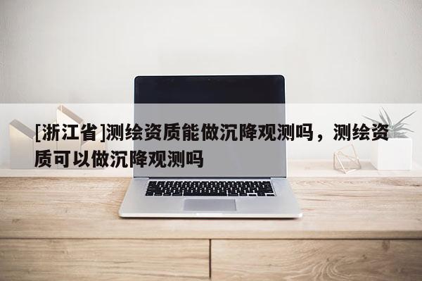 [浙江省]測繪資質能做沉降觀測嗎，測繪資質可以做沉降觀測嗎