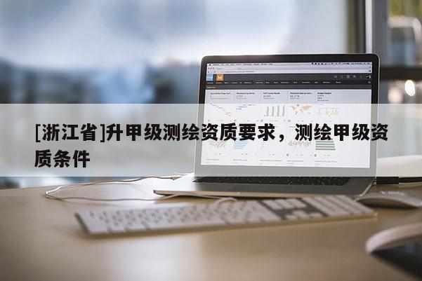 [浙江省]升甲級測繪資質要求，測繪甲級資質條件