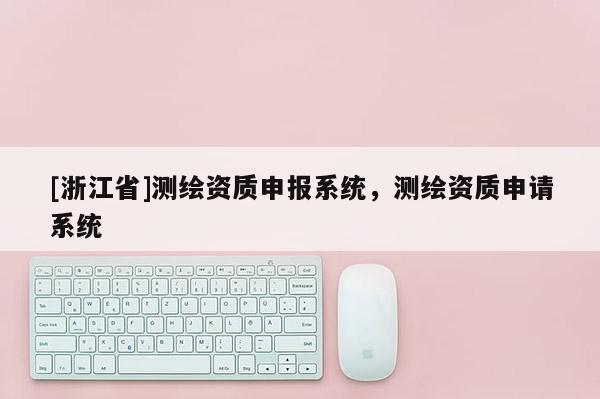 [浙江省]測繪資質申報系統，測繪資質申請系統