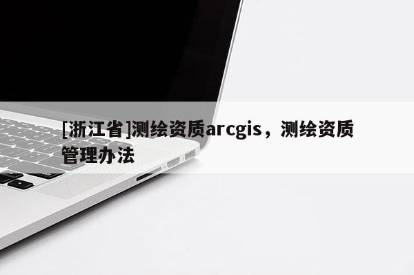[浙江省]測繪資質arcgis，測繪資質管理辦法