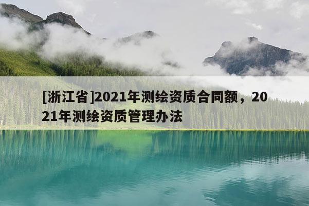 [浙江省]2021年測繪資質(zhì)合同額，2021年測繪資質(zhì)管理辦法