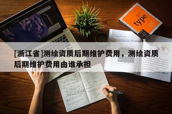 [浙江省]測繪資質后期維護費用，測繪資質后期維護費用由誰承擔