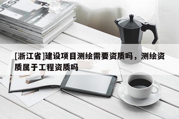 [浙江省]建設項目測繪需要資質嗎，測繪資質屬于工程資質嗎