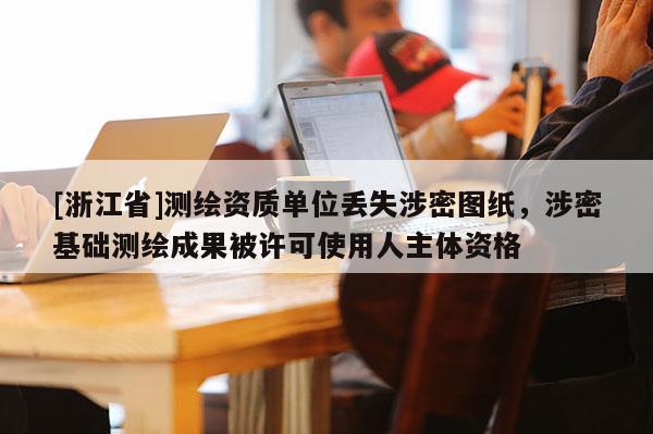 [浙江省]測(cè)繪資質(zhì)單位丟失涉密圖紙，涉密基礎(chǔ)測(cè)繪成果被許可使用人主體資格