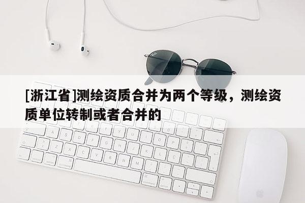 [浙江省]測繪資質合并為兩個等級，測繪資質單位轉制或者合并的