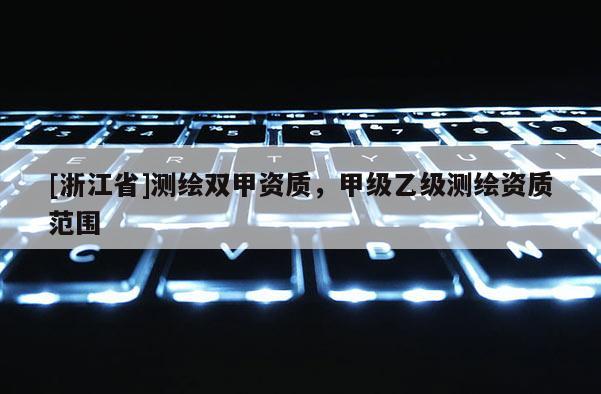 [浙江省]測繪雙甲資質，甲級乙級測繪資質范圍