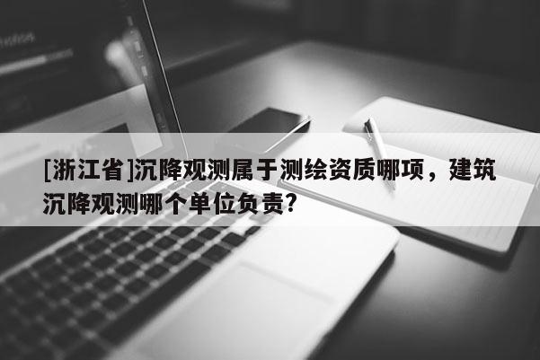 [浙江省]沉降觀測(cè)屬于測(cè)繪資質(zhì)哪項(xiàng)，建筑沉降觀測(cè)哪個(gè)單位負(fù)責(zé)?